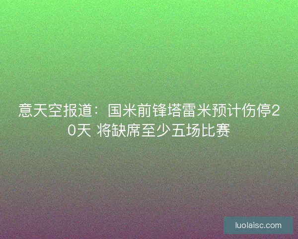 意天空报道：国米前锋塔雷米预计伤停20天 将缺席至少五场比赛
