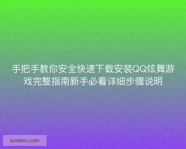 手把手教你安全快速下载安装QQ炫舞游戏完整指南新手必看详细步骤说明
