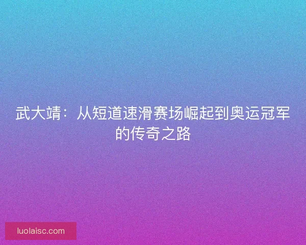 武大靖：从短道速滑赛场崛起到奥运冠军的传奇之路