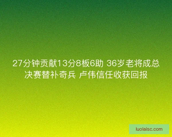 27分钟贡献13分8板6助 36岁老将成总决赛替补奇兵 卢伟信任收获回报