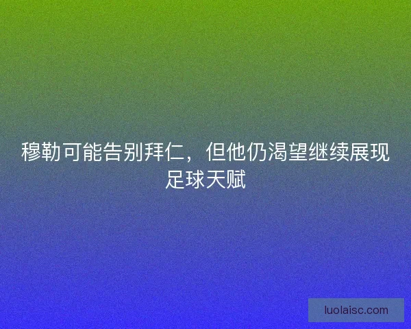 穆勒可能告别拜仁，但他仍渴望继续展现足球天赋