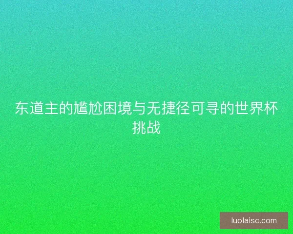 东道主的尴尬困境与无捷径可寻的世界杯挑战