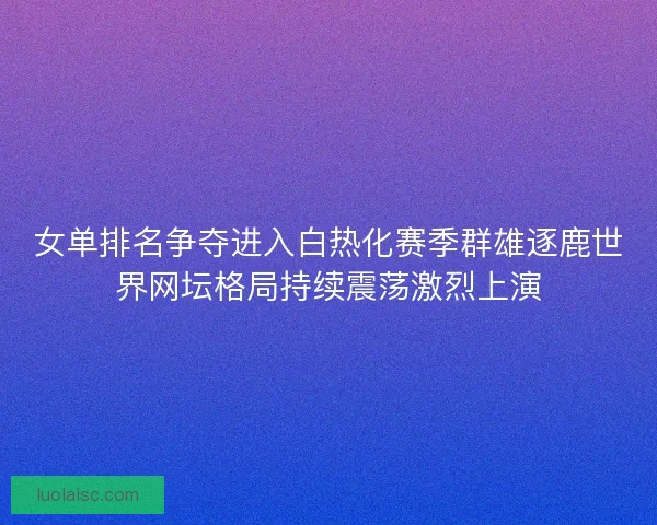 女单排名争夺进入白热化赛季群雄逐鹿世界网坛格局持续震荡激烈上演