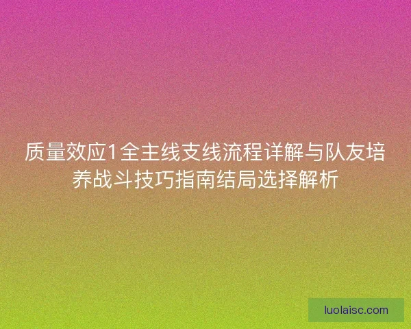 质量效应1全主线支线流程详解与队友培养战斗技巧指南结局选择解析